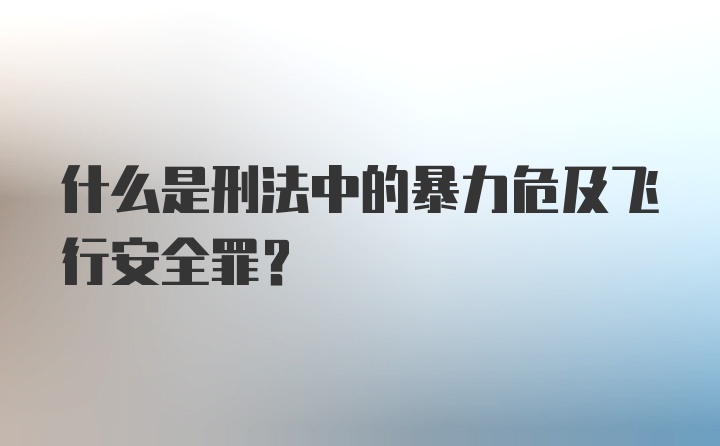 什么是刑法中的暴力危及飞行安全罪？