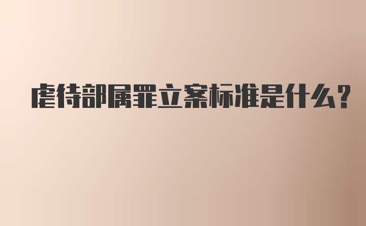 虐待部属罪立案标准是什么?