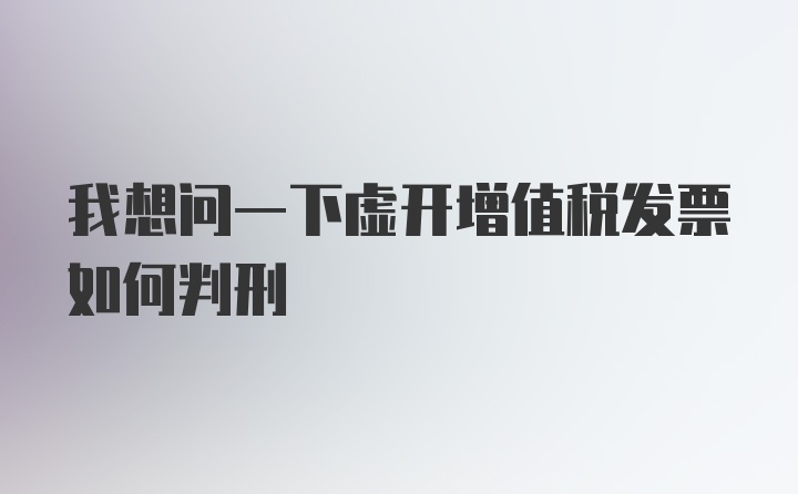 我想问一下虚开增值税发票如何判刑