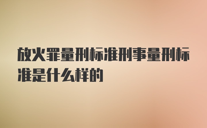 放火罪量刑标准刑事量刑标准是什么样的