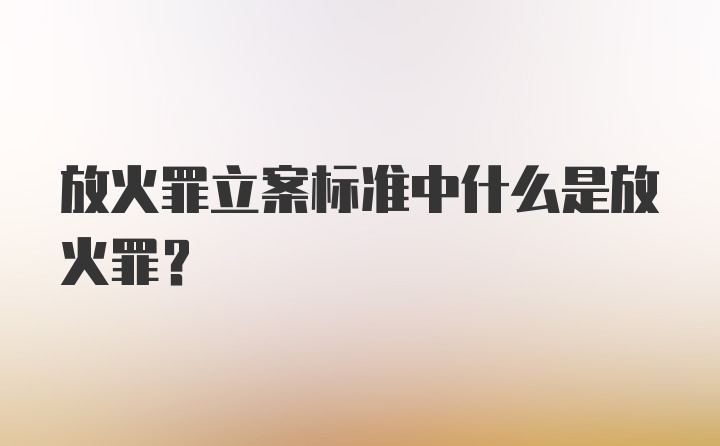 放火罪立案标准中什么是放火罪？