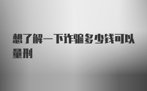 想了解一下诈骗多少钱可以量刑