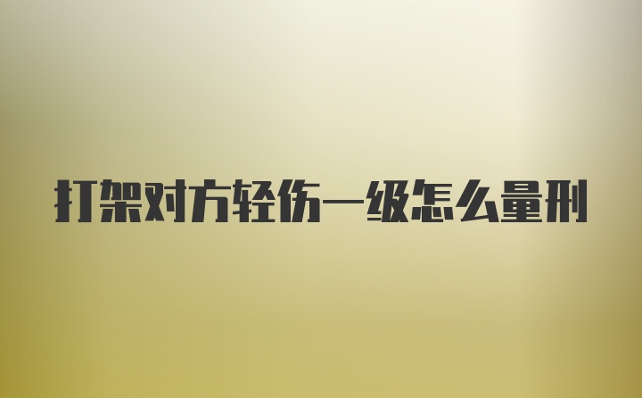 打架对方轻伤一级怎么量刑