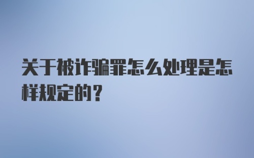 关于被诈骗罪怎么处理是怎样规定的？