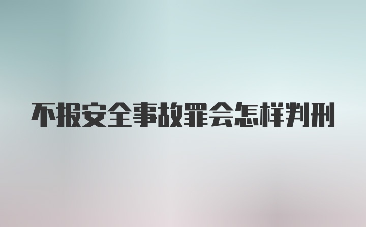 不报安全事故罪会怎样判刑