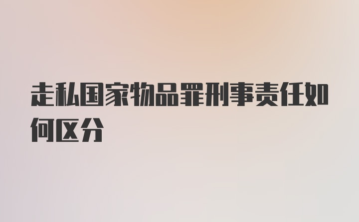 走私国家物品罪刑事责任如何区分