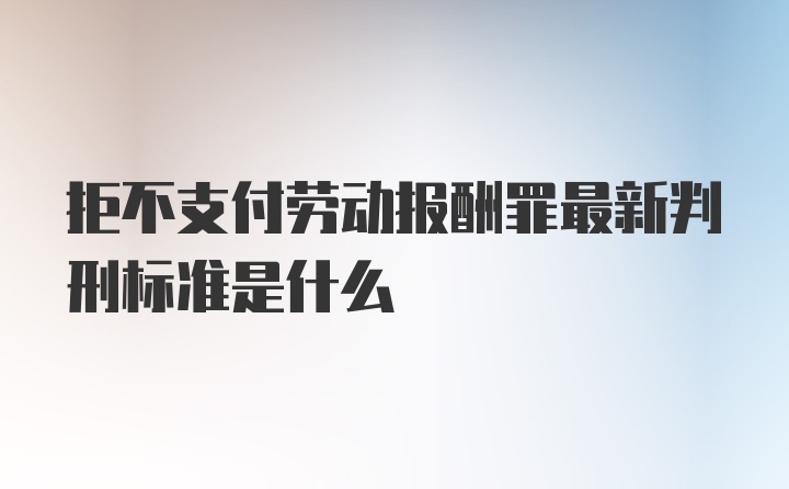 拒不支付劳动报酬罪最新判刑标准是什么