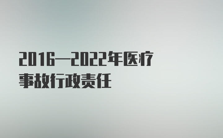 2016—2022年医疗事故行政责任