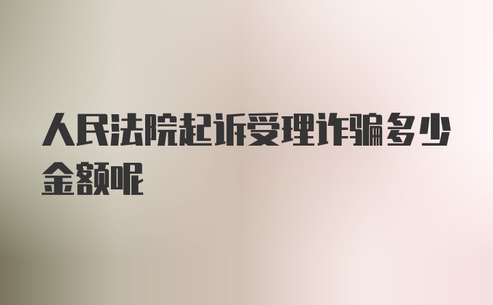 人民法院起诉受理诈骗多少金额呢