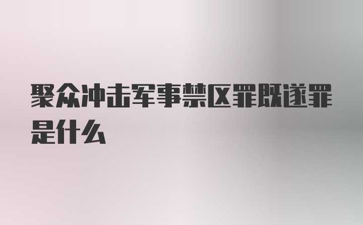 聚众冲击军事禁区罪既遂罪是什么