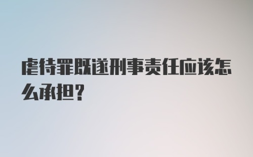 虐待罪既遂刑事责任应该怎么承担？