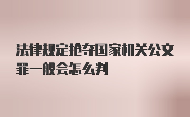 法律规定抢夺国家机关公文罪一般会怎么判