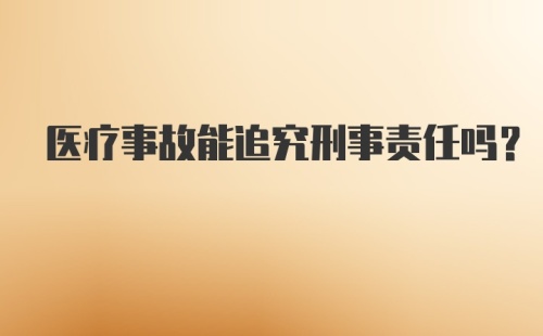 医疗事故能追究刑事责任吗？