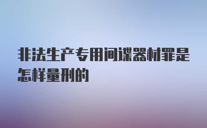 非法生产专用间谍器材罪是怎样量刑的