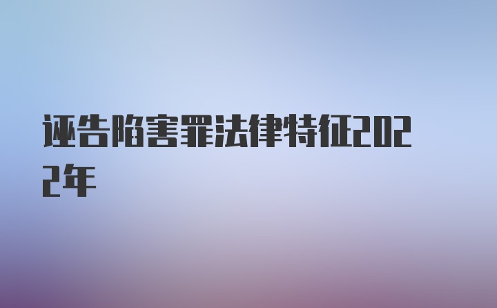 诬告陷害罪法律特征2022年