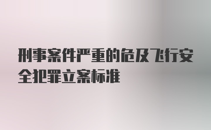 刑事案件严重的危及飞行安全犯罪立案标准