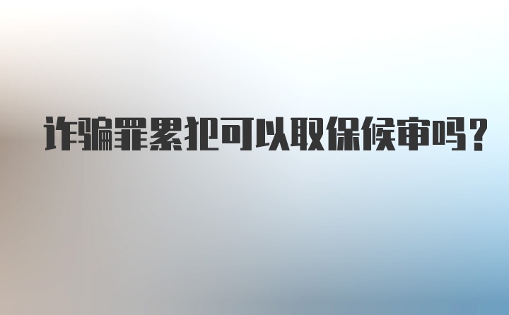 诈骗罪累犯可以取保候审吗？