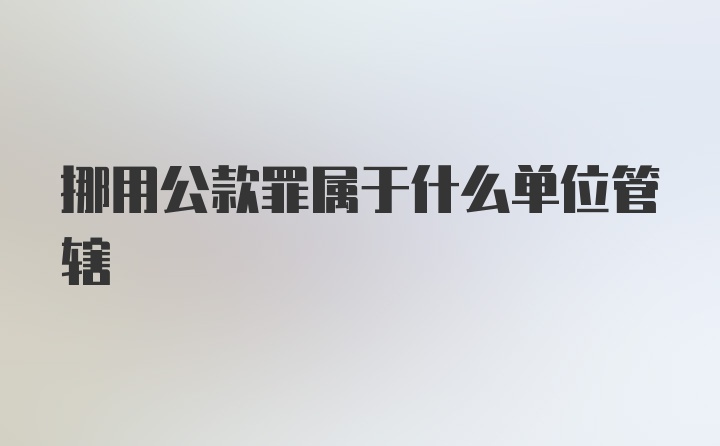 挪用公款罪属于什么单位管辖