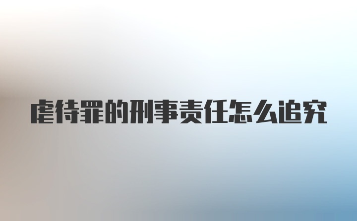 虐待罪的刑事责任怎么追究