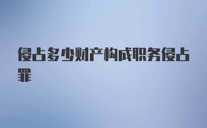 侵占多少财产构成职务侵占罪