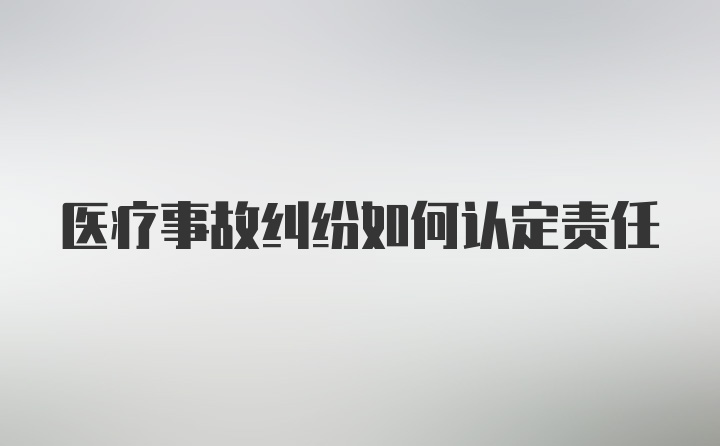 医疗事故纠纷如何认定责任