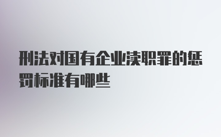 刑法对国有企业渎职罪的惩罚标准有哪些