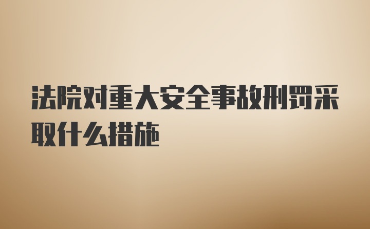 法院对重大安全事故刑罚采取什么措施