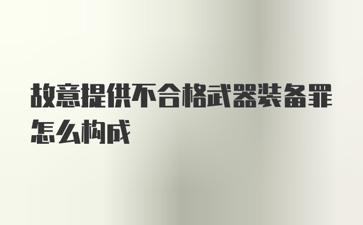 故意提供不合格武器装备罪怎么构成