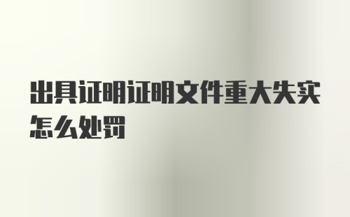 出具证明证明文件重大失实怎么处罚