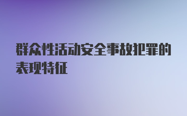 群众性活动安全事故犯罪的表现特征