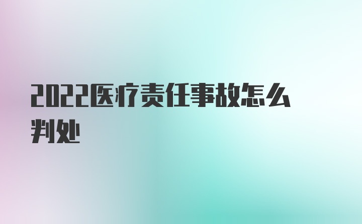 2022医疗责任事故怎么判处