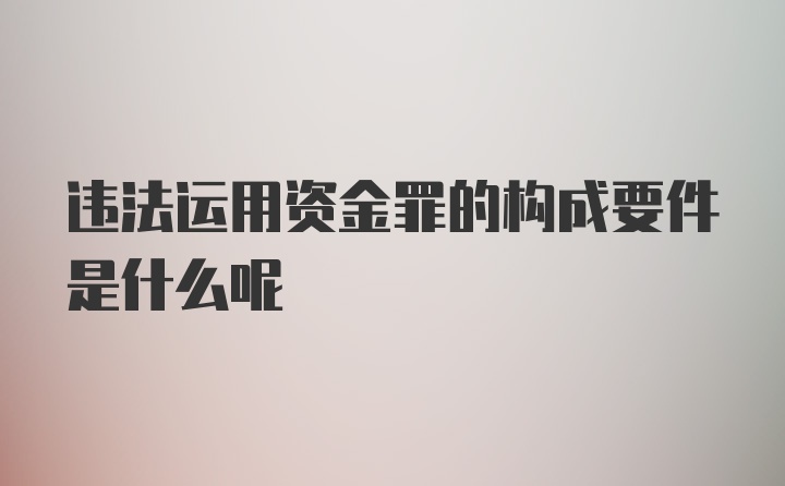 违法运用资金罪的构成要件是什么呢