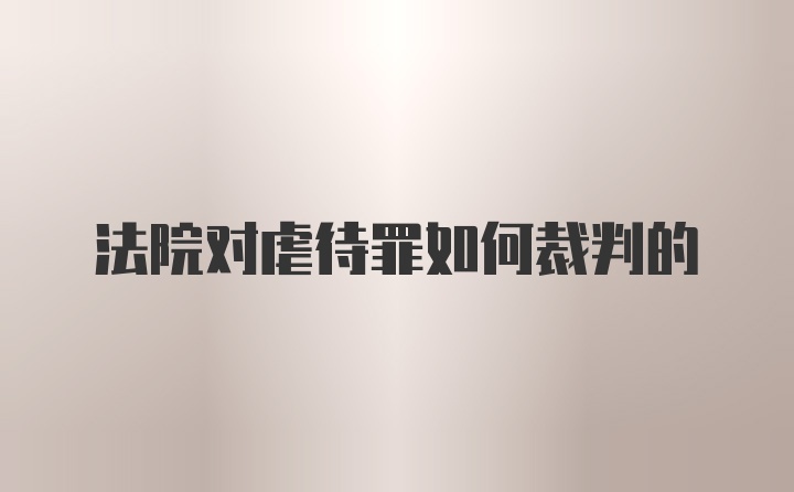 法院对虐待罪如何裁判的