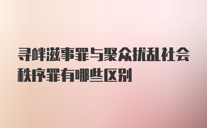 寻衅滋事罪与聚众扰乱社会秩序罪有哪些区别