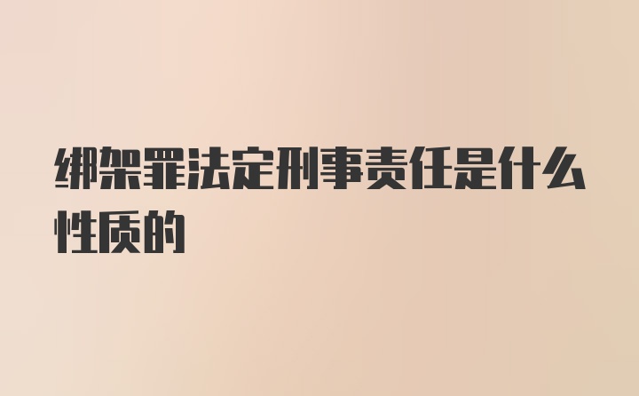 绑架罪法定刑事责任是什么性质的