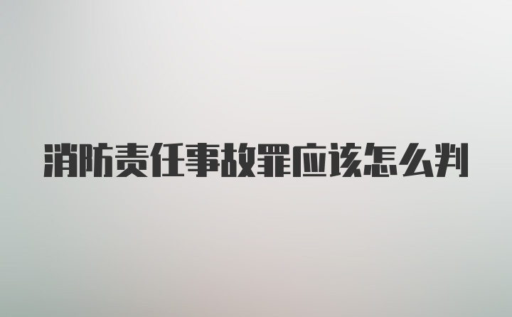 消防责任事故罪应该怎么判