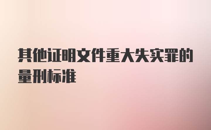 其他证明文件重大失实罪的量刑标准