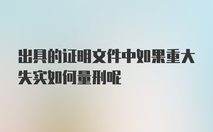 出具的证明文件中如果重大失实如何量刑呢