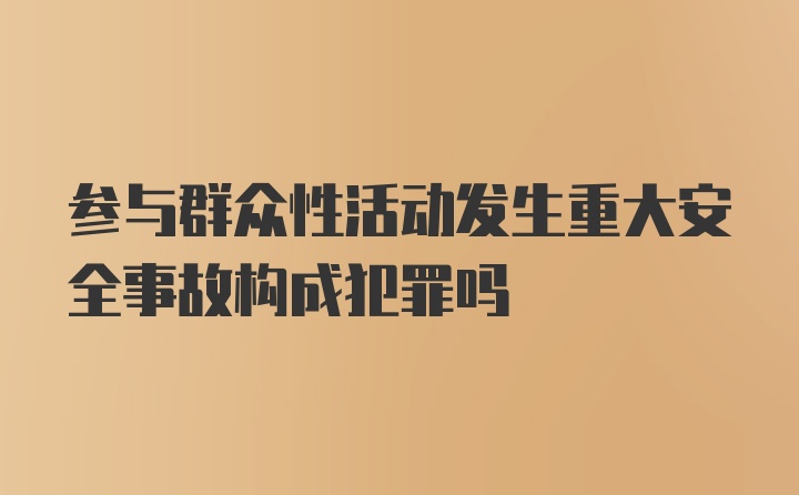 参与群众性活动发生重大安全事故构成犯罪吗