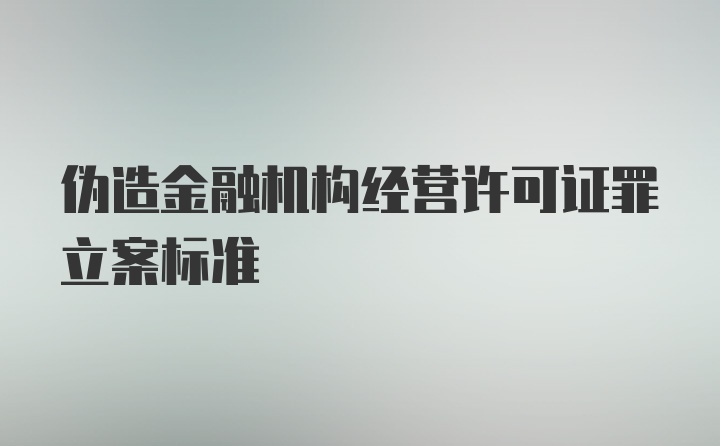 伪造金融机构经营许可证罪立案标准