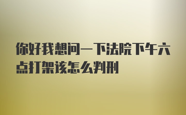 你好我想问一下法院下午六点打架该怎么判刑