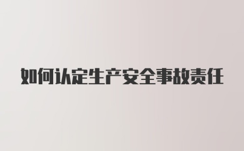 如何认定生产安全事故责任