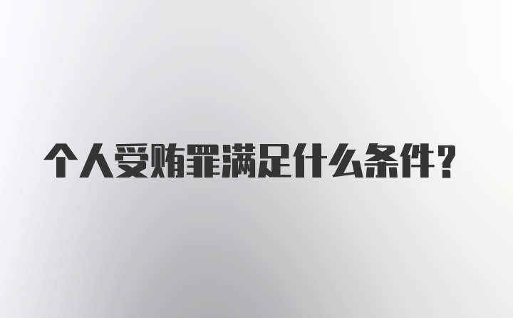 个人受贿罪满足什么条件？