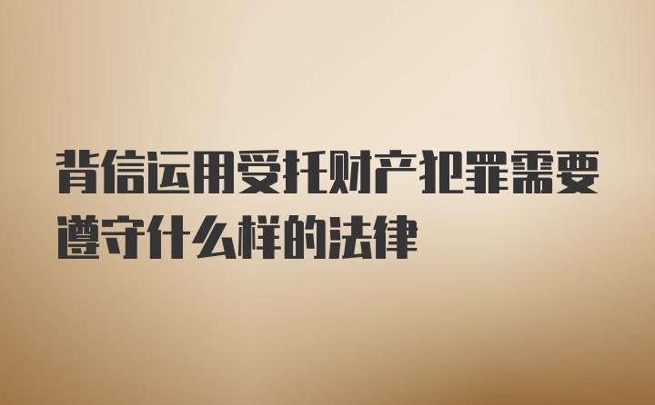 背信运用受托财产犯罪需要遵守什么样的法律