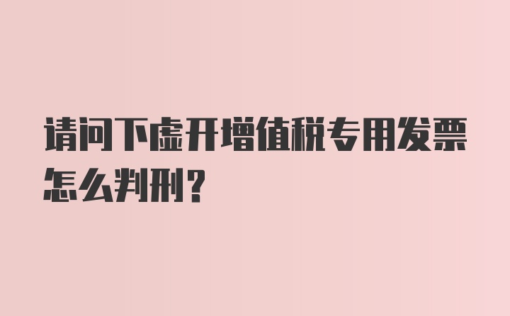 请问下虚开增值税专用发票怎么判刑?