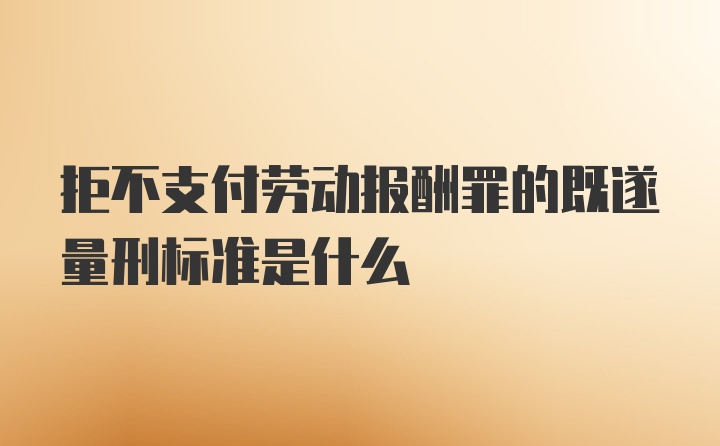 拒不支付劳动报酬罪的既遂量刑标准是什么