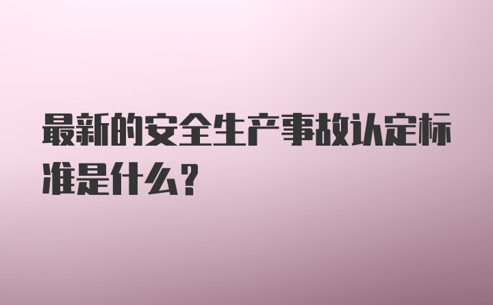 最新的安全生产事故认定标准是什么？