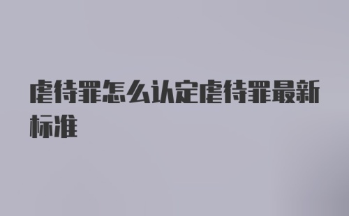 虐待罪怎么认定虐待罪最新标准