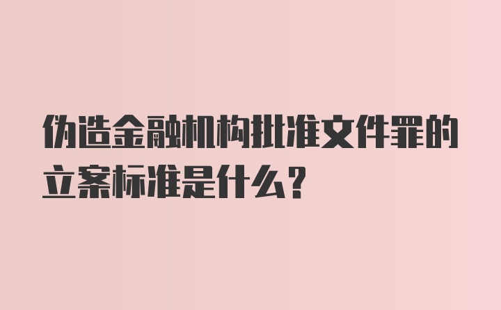 伪造金融机构批准文件罪的立案标准是什么?