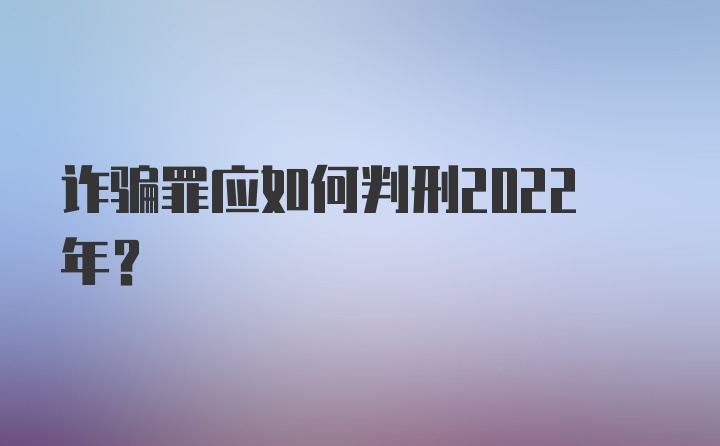 诈骗罪应如何判刑2022年?